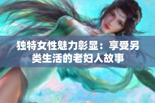 獨(dú)特女性魅力彰顯：享受另類生活的老婦人故事
