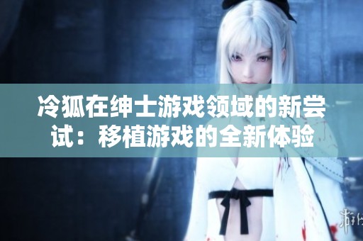 冷狐在紳士游戲領(lǐng)域的新嘗試：移植游戲的全新體驗