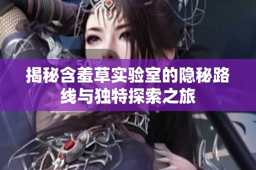 揭秘含羞草實(shí)驗(yàn)室的隱秘路線與獨(dú)特探索之旅