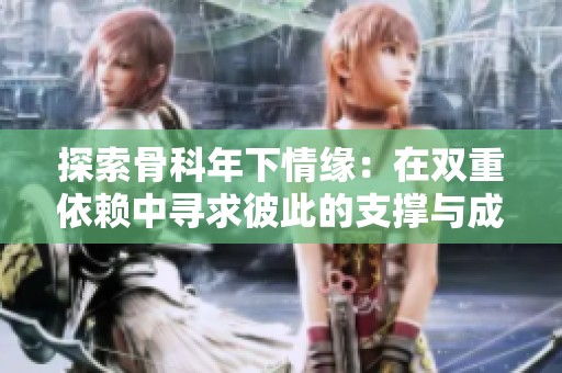 探索骨科年下情緣：在雙重依賴中尋求彼此的支撐與成長