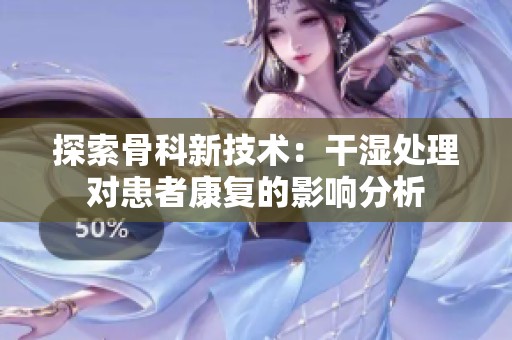 探索骨科新技術：干濕處理對患者康復的影響分析