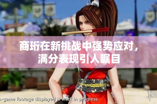 商珩在新挑戰(zhàn)中強(qiáng)勢應(yīng)對<div   id=