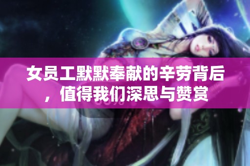 女員工默默奉獻(xiàn)的辛勞背后，值得我們深思與贊賞