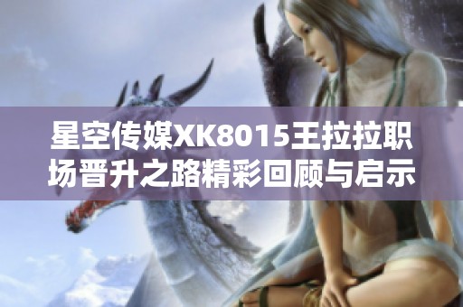星空傳媒XK8015王拉拉職場(chǎng)晉升之路精彩回顧與啟示