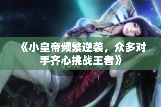 《小皇帝頻繁逆襲，眾多對手齊心挑戰(zhàn)王者》