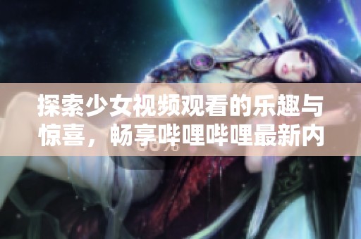 探索少女視頻觀看的樂趣與驚喜，暢享嗶哩嗶哩最新內(nèi)容