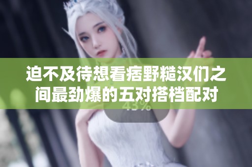 迫不及待想看痞野糙漢們之間最勁爆的五對搭檔配對