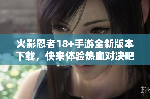火影忍者18+手游全新版本下載，快來體驗熱血對決吧