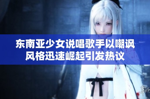 東南亞少女說唱歌手以嘲諷風(fēng)格迅速崛起引發(fā)熱議