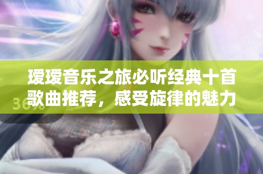 璦璦音樂之旅必聽經(jīng)典十首歌曲推薦，感受旋律的魅力