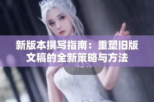新版本撰寫指南：重塑舊版文稿的全新策略與方法
