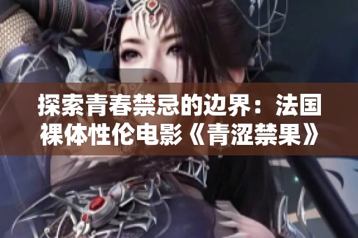 探索青春禁忌的邊界：法國裸體性倫電影《青澀禁果》深度解析