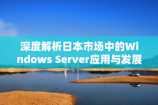 深度解析日本市場(chǎng)中的Windows Server應(yīng)用與發(fā)展趨勢(shì)