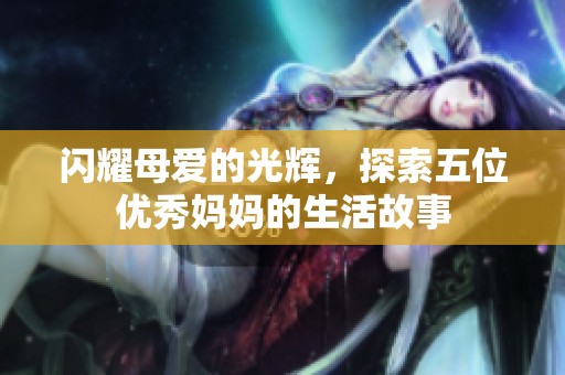 閃耀母愛的光輝，探索五位優(yōu)秀媽媽的生活故事