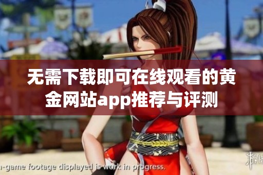無(wú)需下載即可在線觀看的黃金網(wǎng)站app推薦與評(píng)測(cè)