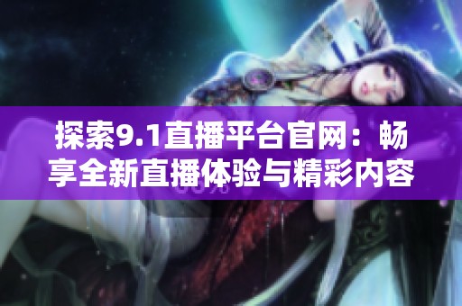 探索9.1直播平臺(tái)官網(wǎng)：暢享全新直播體驗(yàn)與精彩內(nèi)容