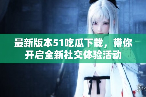 最新版本51吃瓜下載，帶你開啟全新社交體驗(yàn)活動(dòng)