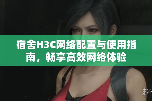 宿舍H3C網(wǎng)絡(luò)配置與使用指南<div   id=