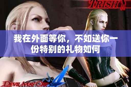 我在外面等你，不如送你一份特別的禮物如何