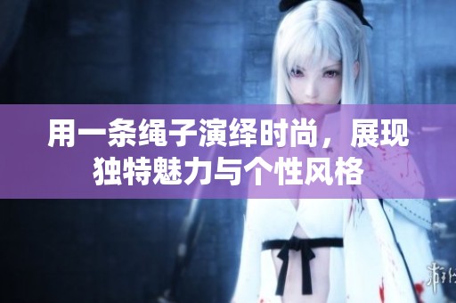 用一條繩子演繹時尚，展現(xiàn)獨特魅力與個性風格