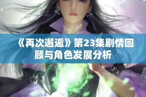 《再次邂逅》第23集劇情回顧與角色發(fā)展分析