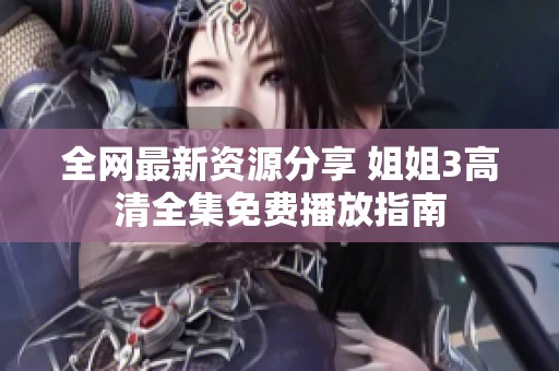 全網(wǎng)最新資源分享 姐姐3高清全集免費(fèi)播放指南