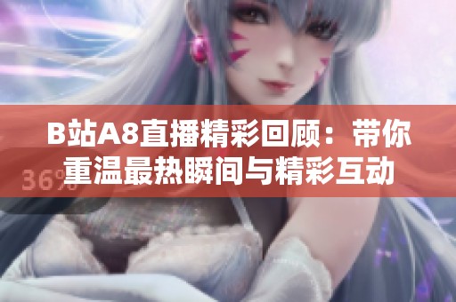 B站A8直播精彩回顧：帶你重溫最熱瞬間與精彩互動(dòng)
