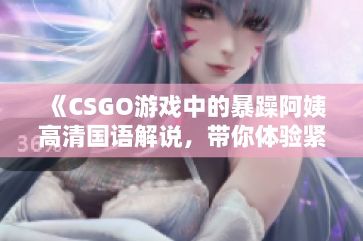 《CSGO游戲中的暴躁阿姨高清國語解說，帶你體驗緊張刺激》