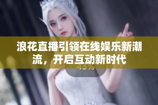 浪花直播引領(lǐng)在線娛樂新潮流<div   id=