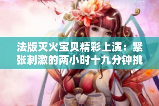 法版滅火寶貝精彩上演：緊張刺激的兩小時十九分鐘挑戰(zhàn)