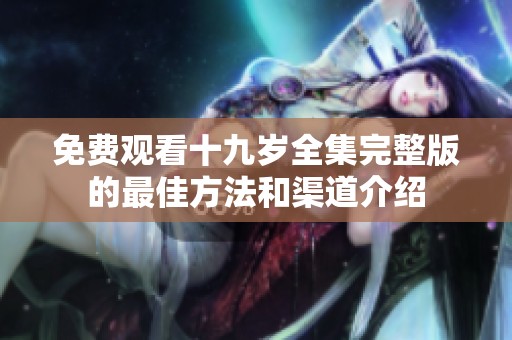 免費(fèi)觀看十九歲全集完整版的最佳方法和渠道介紹