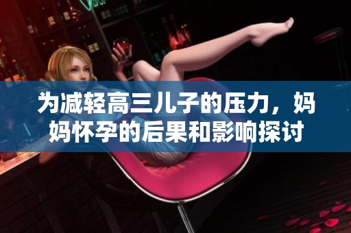 為減輕高三兒子的壓力，媽媽懷孕的后果和影響探討
