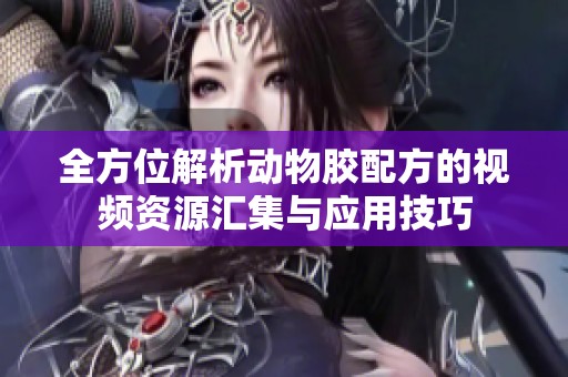 全方位解析動(dòng)物膠配方的視頻資源匯集與應(yīng)用技巧