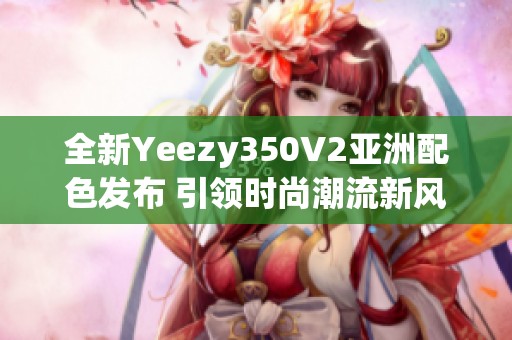 全新Yeezy350V2亞洲配色發(fā)布 引領(lǐng)時(shí)尚潮流新風(fēng)尚