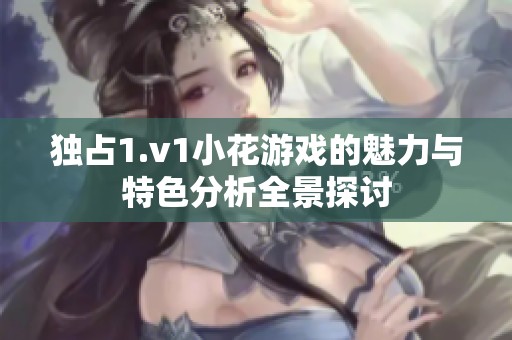 獨(dú)占1.v1小花游戲的魅力與特色分析全景探討