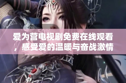愛為營(yíng)電視劇免費(fèi)在線觀看，感受愛的溫暖與奮戰(zhàn)激情