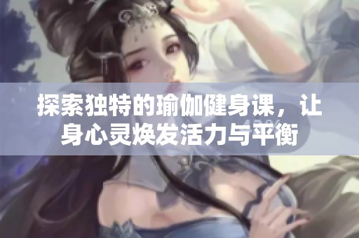 探索獨特的瑜伽健身課，讓身心靈煥發(fā)活力與平衡