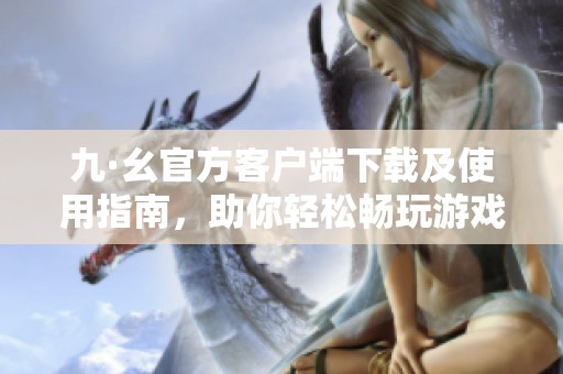 九·幺官方客戶端下載及使用指南，助你輕松暢玩游戲