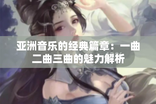 亞洲音樂的經(jīng)典篇章：一曲二曲三曲的魅力解析