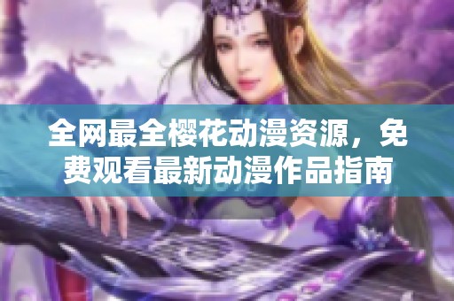 全網(wǎng)最全櫻花動漫資源，免費觀看最新動漫作品指南