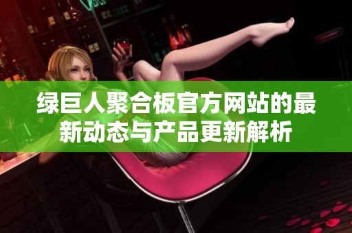 綠巨人聚合板官方網(wǎng)站的最新動態(tài)與產(chǎn)品更新解析