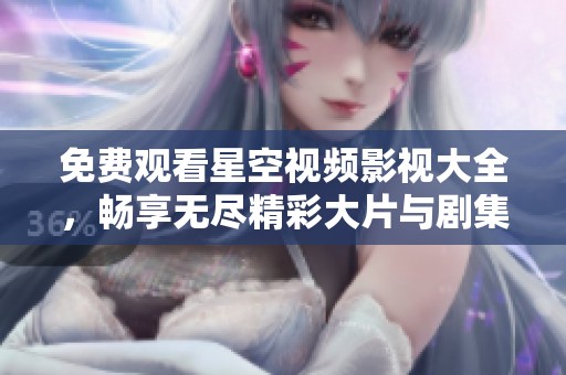 免費(fèi)觀看星空視頻影視大全，暢享無盡精彩大片與劇集