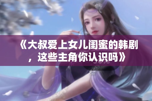 《大叔愛上女兒閨蜜的韓劇，這些主角你認(rèn)識嗎》