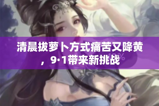 清晨拔蘿卜方式痛苦又降黃，9·1帶來新挑戰(zhàn)