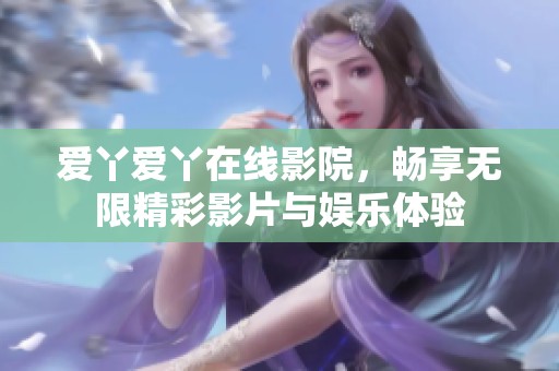 愛丫愛丫在線影院，暢享無限精彩影片與娛樂體驗
