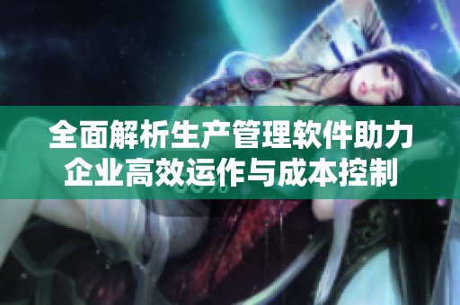 全面解析生產(chǎn)管理軟件助力企業(yè)高效運(yùn)作與成本控制