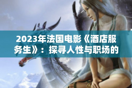 2023年法國電影《酒店服務(wù)生》：探尋人性與職場的微妙平衡