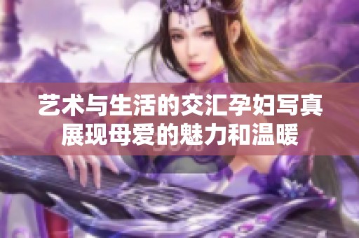 藝術(shù)與生活的交匯孕婦寫真展現(xiàn)母愛的魅力和溫暖