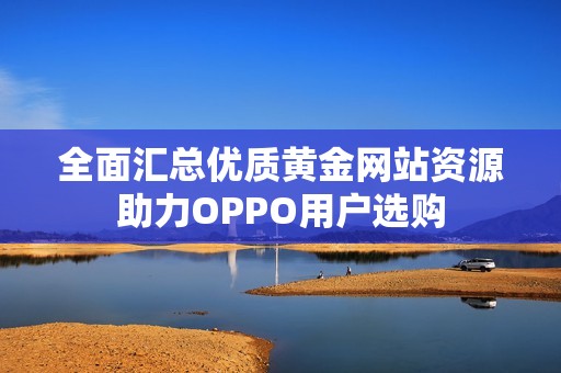 全面匯總優(yōu)質(zhì)黃金網(wǎng)站資源助力OPPO用戶選購(gòu)