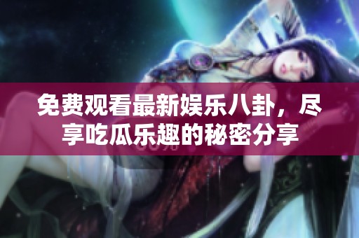 免費觀看最新娛樂八卦，盡享吃瓜樂趣的秘密分享